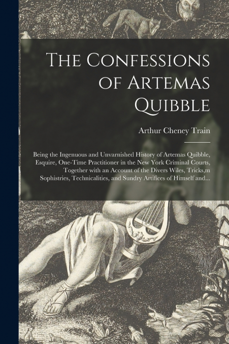 The Confessions of Artemas Quibble; Being the Ingenuous and Unvarnished History of Artemas Quibble, Esquire, One-time Practitioner in the New York Criminal Courts, Together With an Account of the Dive