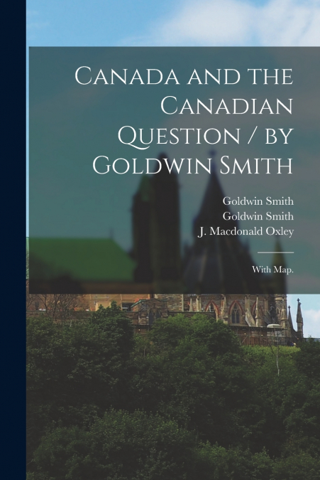 Canada and the Canadian Question / by Goldwin Smith ; With Map.