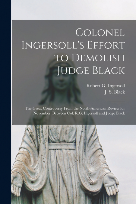 Colonel Ingersoll’s Effort to Demolish Judge Black [microform]