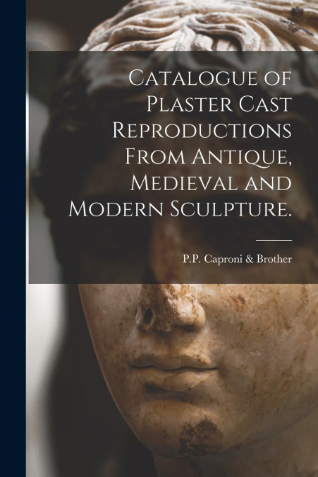 Catalogue of Plaster Cast Reproductions From Antique, Medieval and Modern Sculpture.