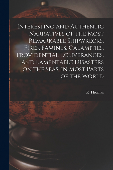 Interesting and Authentic Narratives of the Most Remarkable Shipwrecks, Fires, Famines, Calamities, Providential Deliverances, and Lamentable Disasters on the Seas, in Most Parts of the World [microfo