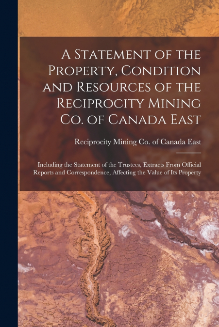A Statement of the Property, Condition and Resources of the Reciprocity Mining Co. of Canada East [microform]