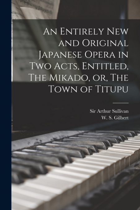 An Entirely New and Original Japanese Opera in Two Acts, Entitled, The Mikado, or, The Town of Titupu [microform]