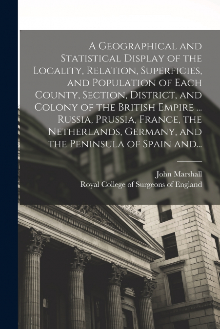 A Geographical and Statistical Display of the Locality, Relation, Superficies, and Population of Each County, Section, District, and Colony of the British Empire ... Russia, Prussia, France, the Nethe