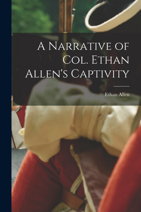 A Narrative of Col. Ethan Allen’s Captivity [microform]