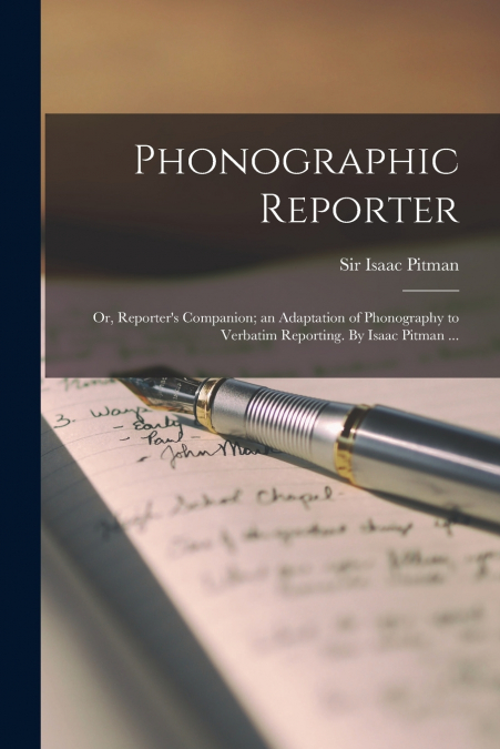Phonographic Reporter; or, Reporter’s Companion; an Adaptation of Phonography to Verbatim Reporting. By Isaac Pitman ...