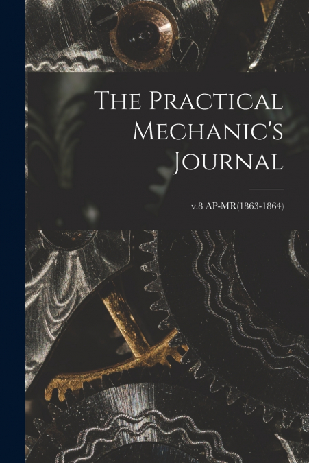 The Practical Mechanic’s Journal; v.8 AP-MR(1863-1864)