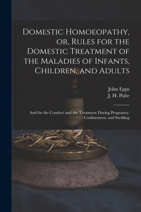 Domestic Homoeopathy, or, Rules for the Domestic Treatment of the Maladies of Infants, Children, and Adults