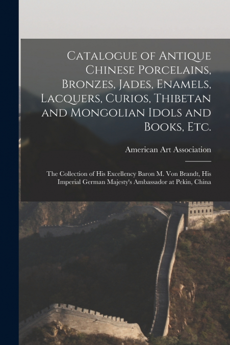 Catalogue of Antique Chinese Porcelains, Bronzes, Jades, Enamels, Lacquers, Curios, Thibetan and Mongolian Idols and Books, Etc.