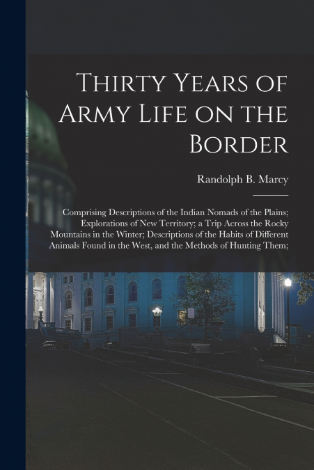 Thirty Years of Army Life on the Border; Comprising Descriptions of the Indian Nomads of the Plains; Explorations of New Territory; a Trip Across the Rocky Mountains in the Winter; Descriptions of the