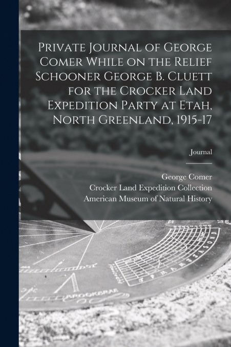 Private Journal of George Comer While on the Relief Schooner George B. Cluett for the Crocker Land Expedition Party at Etah, North Greenland, 1915-17; journal