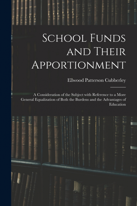 School Funds and Their Apportionment; a Consideration of the Subject With Reference to a More General Equalization of Both the Burdens and the Advantages of Education