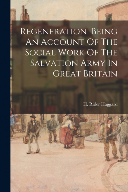 Regeneration Being An Account Of The Social Work Of The Salvation Army In Great Britain