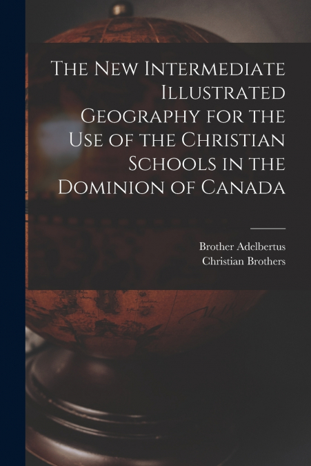 The New Intermediate Illustrated Geography for the Use of the Christian Schools in the Dominion of Canada [microform]