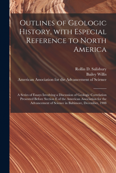 Outlines of Geologic History, With Especial Reference to North America; a Series of Essays Involving a Discussion of Geologic Correlation Presented Before Section E of the American Association for the