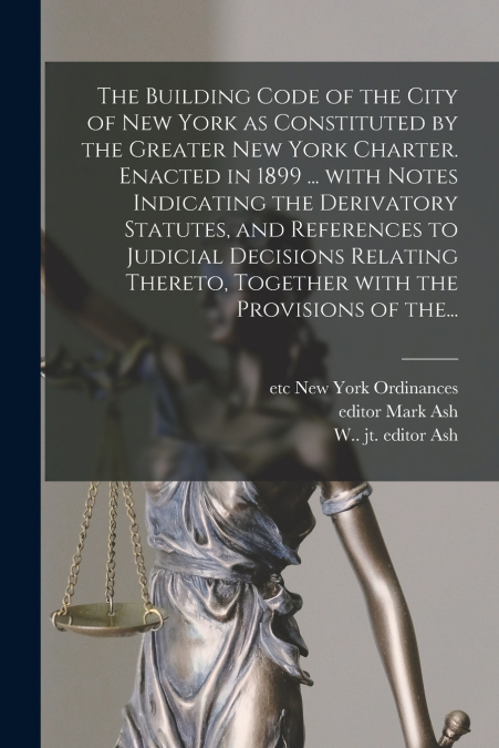 The Building Code of the City of New York as Constituted by the Greater New York Charter. Enacted in 1899 ... With Notes Indicating the Derivatory Statutes, and References to Judicial Decisions Relati