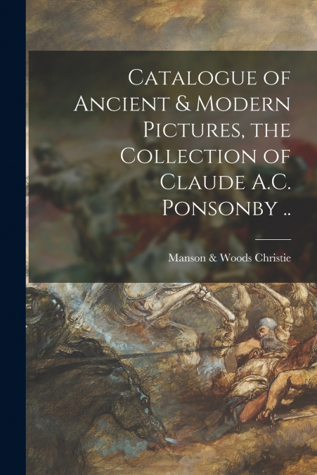 Catalogue of Ancient & Modern Pictures, the Collection of Claude A.C. Ponsonby ..