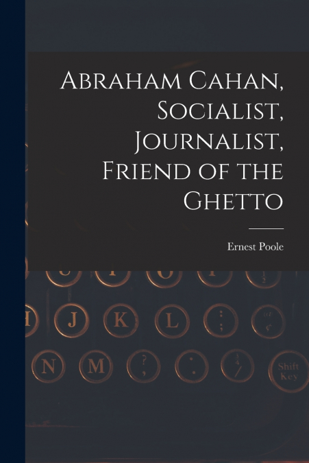 Abraham Cahan, Socialist, Journalist, Friend of the Ghetto