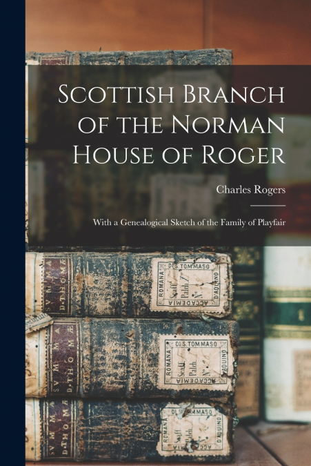 Scottish Branch of the Norman House of Roger; With a Genealogical Sketch of the Family of Playfair