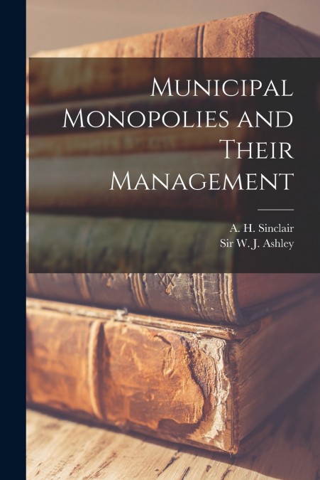 Municipal Monopolies and Their Management [microform]