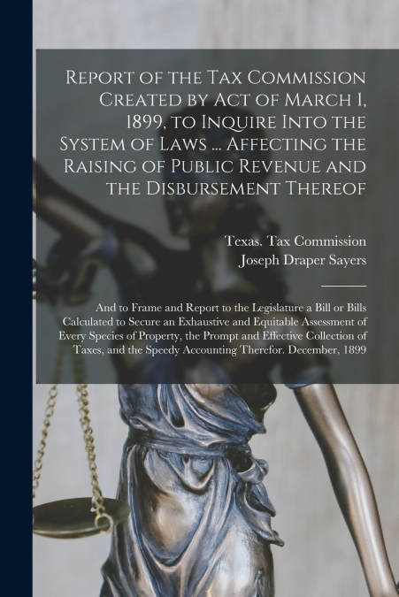 Report of the Tax Commission Created by Act of March 1, 1899, to Inquire Into the System of Laws ... Affecting the Raising of Public Revenue and the Disbursement Thereof