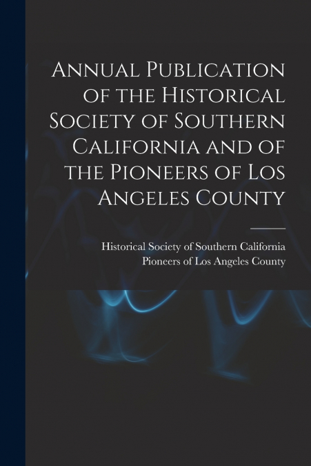 Annual Publication of the Historical Society of Southern California and of the Pioneers of Los Angeles County
