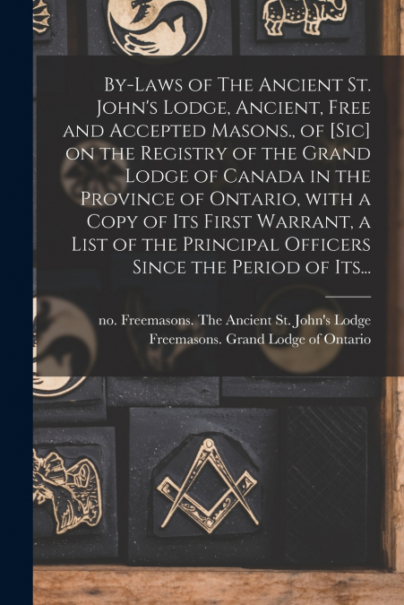 By-laws of The Ancient St. John’s Lodge, Ancient, Free and Accepted Masons., of [sic] on the Registry of the Grand Lodge of Canada in the Province of Ontario, With a Copy of Its First Warrant, a List 