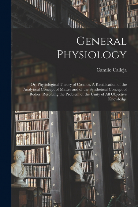 General Physiology; or, Physiological Theory of Cosmos [microform]. A Rectification of the Analytical Concept of Matter and of the Synthetical Concept of Bodies, Resolving the Problem of the Unity of 