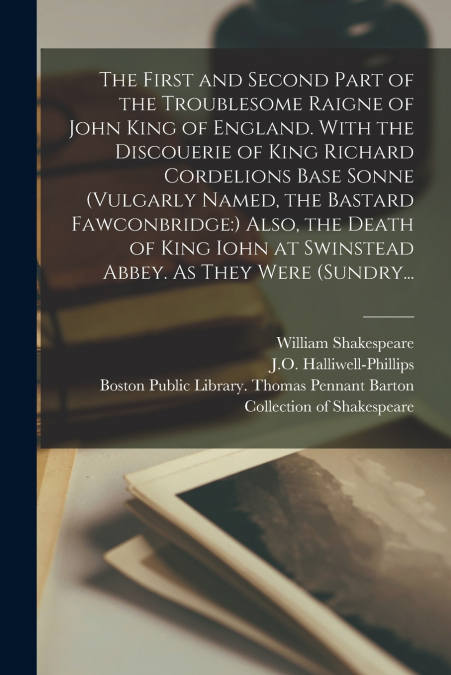 The First and Second Part of the Troublesome Raigne of John King of England. With the Discouerie of King Richard Cordelions Base Sonne (vulgarly Named, the Bastard Fawconbridge