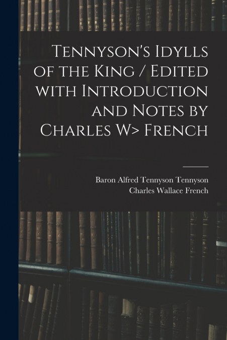 Tennyson’s Idylls of the King / Edited With Introduction and Notes by Charles W> French