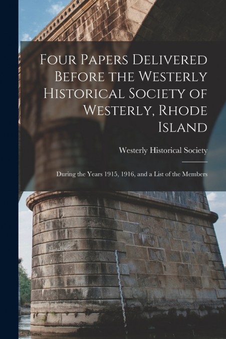 Four Papers Delivered Before the Westerly Historical Society of Westerly, Rhode Island