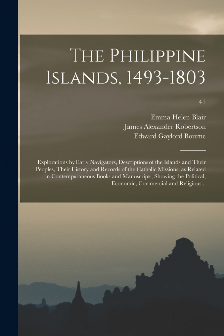 The Philippine Islands, 1493-1803; Explorations by Early Navigators, Descriptions of the Islands and Their Peoples, Their History and Records of the Catholic Missions, as Related in Contemporaneous Bo