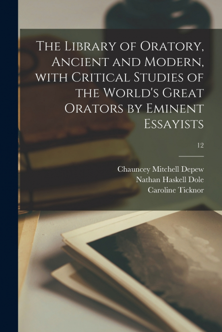 The Library of Oratory, Ancient and Modern, With Critical Studies of the World’s Great Orators by Eminent Essayists; 12