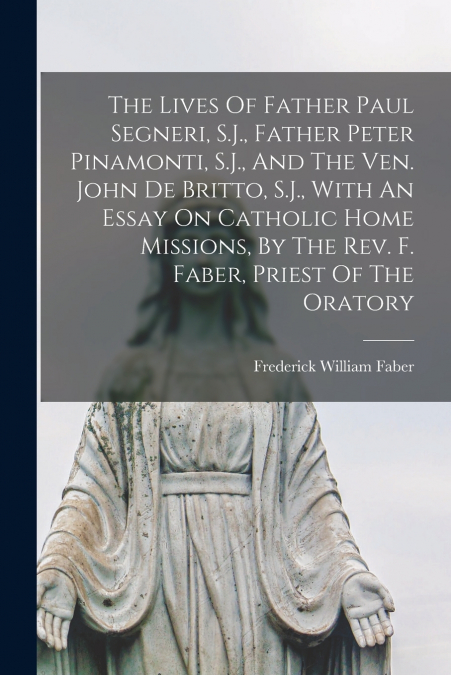 The Lives Of Father Paul Segneri, S.J., Father Peter Pinamonti, S.J., And The Ven. John De Britto, S.J., With An Essay On Catholic Home Missions, By The Rev. F. Faber, Priest Of The Oratory