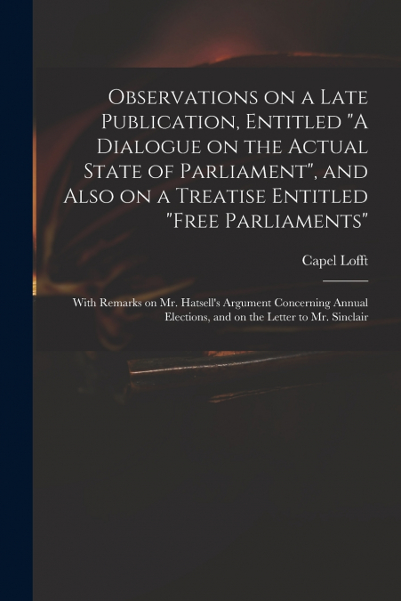 Observations on a Late Publication, Entitled 'A Dialogue on the Actual State of Parliament', and Also on a Treatise Entitled 'Free Parliaments'