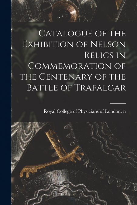 Catalogue of the Exhibition of Nelson Relics in Commemoration of the Centenary of the Battle of Trafalgar