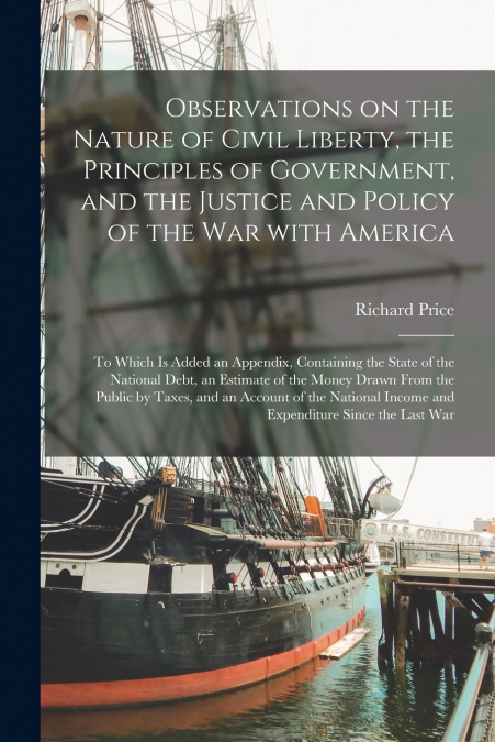 Observations on the Nature of Civil Liberty, the Principles of Government, and the Justice and Policy of the War With America [microform]