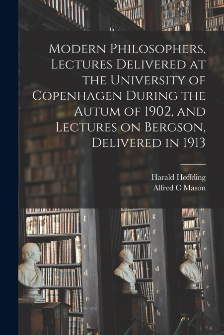 Modern Philosophers, Lectures Delivered at the University of Copenhagen During the Autum of 1902, and Lectures on Bergson, Delivered in 1913