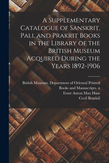 A Supplementary Catalogue of Sanskrit, Pali, and Prakrit Books in the Library of the British Museum Acquired During the Years 1892-1906