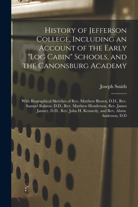 History of Jefferson College, Including an Account of the Early 'log Cabin' Schools, and the Canonsburg Academy