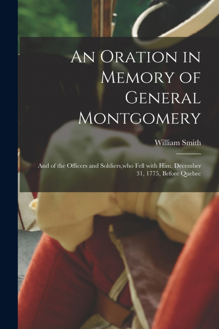 An Oration in Memory of General Montgomery; and of the Officers and Soldiers,who Fell With Him, December 31, 1775, Before Quebec [microform]