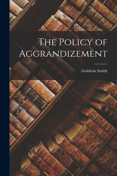 The Policy of Aggrandizement [microform]