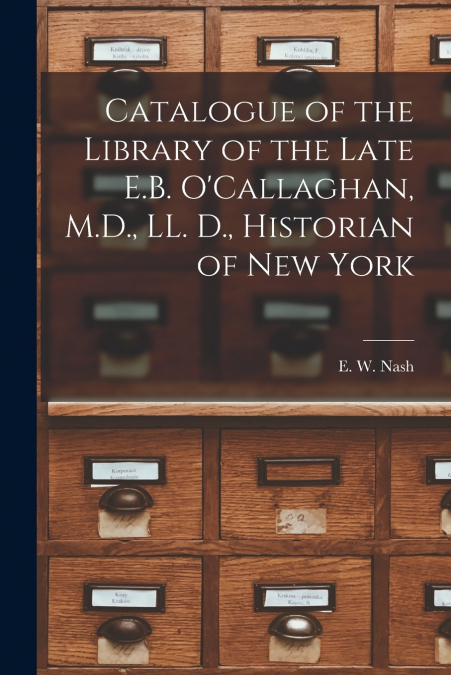 Catalogue of the Library of the Late E.B. O’Callaghan, M.D., LL. D., Historian of New York [microform]