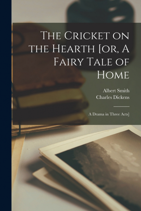 The Cricket on the Hearth [or, A Fairy Tale of Home; a Drama in Three Acts]