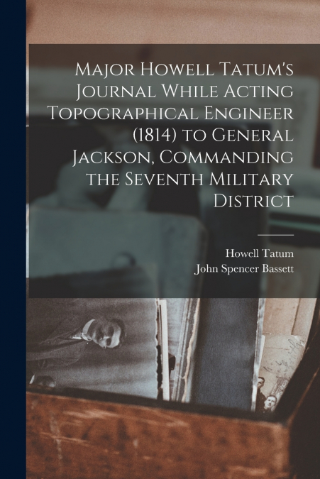 Major Howell Tatum’s Journal While Acting Topographical Engineer (1814) to General Jackson, Commanding the Seventh Military District