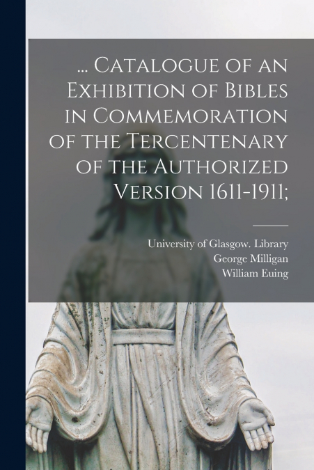 ... Catalogue of an Exhibition of Bibles in Commemoration of the Tercentenary of the Authorized Version 1611-1911;