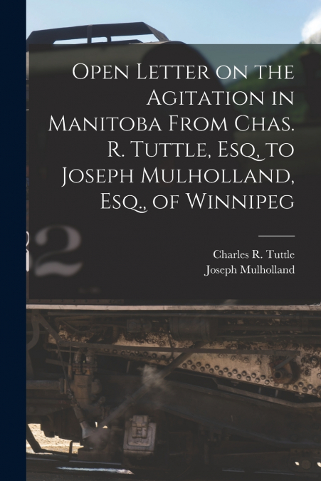 Open Letter on the Agitation in Manitoba From Chas. R. Tuttle, Esq, to Joseph Mulholland, Esq., of Winnipeg [microform]