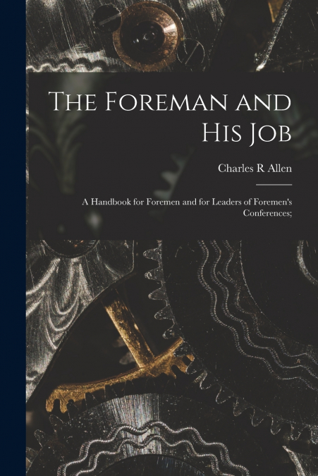 The Foreman and His Job [microform]; a Handbook for Foremen and for Leaders of Foremen’s Conferences;