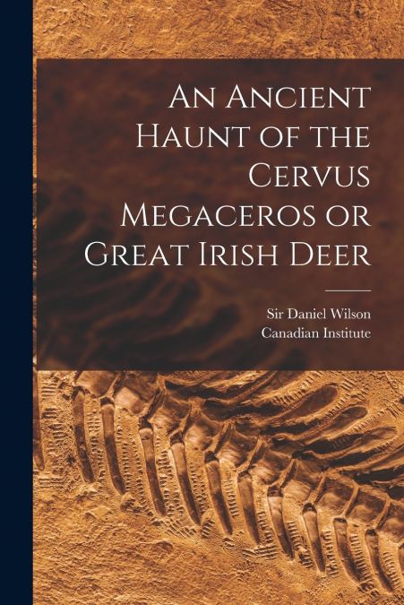 An Ancient Haunt of the Cervus Megaceros or Great Irish Deer [microform]