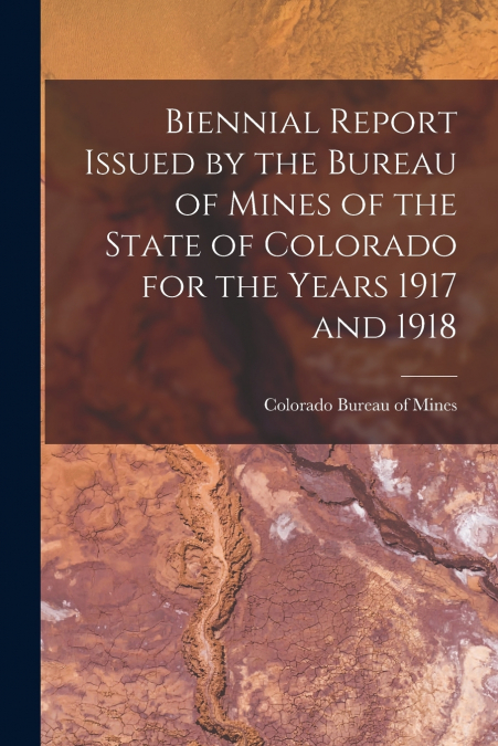 Biennial Report Issued by the Bureau of Mines of the State of Colorado for the Years 1917 and 1918
